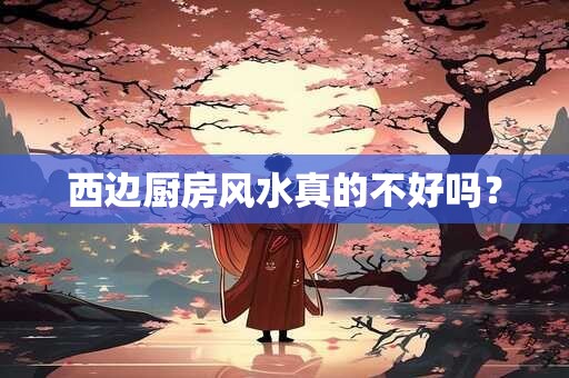 西边厨房风水真的不好吗？