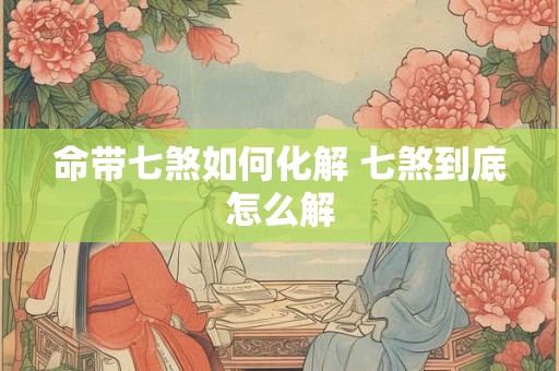 命带七煞如何化解 七煞到底怎么解