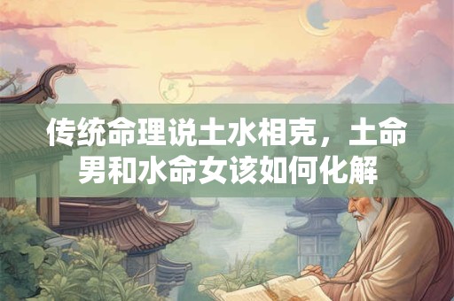传统命理说土水相克，土命男和水命女该如何化解