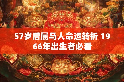 57岁后属马人命运转折 1966年出生者必看