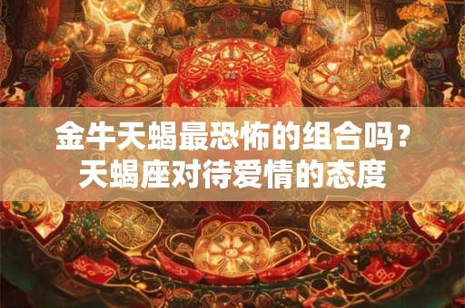 金牛天蝎最恐怖的组合吗？天蝎座对待爱情的态度