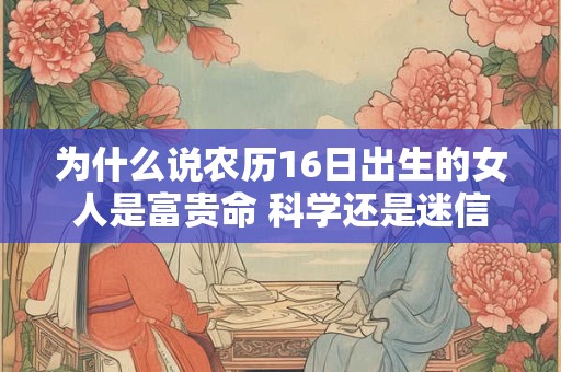 为什么说农历16日出生的女人是富贵命 科学还是迷信