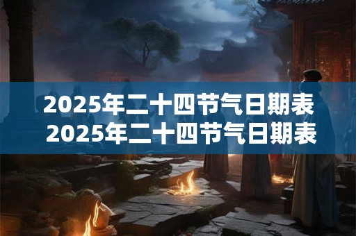 2025年二十四节气日期表 2025年二十四节气日期表是什么