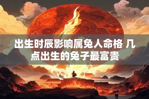 出生时辰影响属兔人命格 几点出生的兔子最富贵