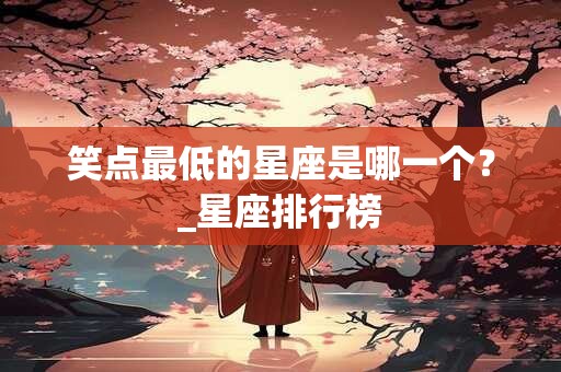 笑点最低的星座是哪一个?_星座排行榜 笑点最低的星座是哪一个?_星座排行榜