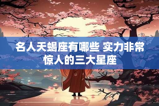 名人天蝎座有哪些 实力非常惊人的三大星座