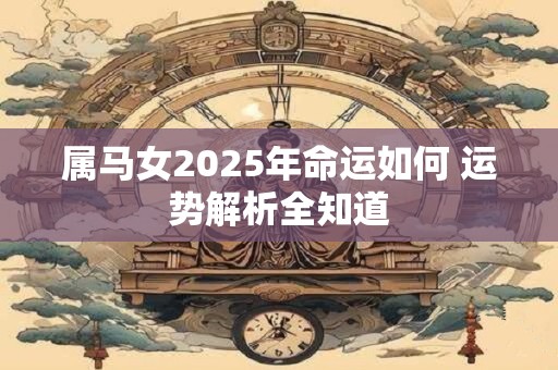 属马女2025年命运如何 运势解析全知道