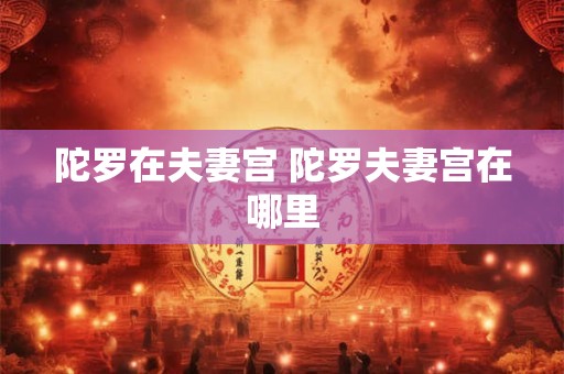 陀罗在夫妻宫 陀罗夫妻宫在哪里