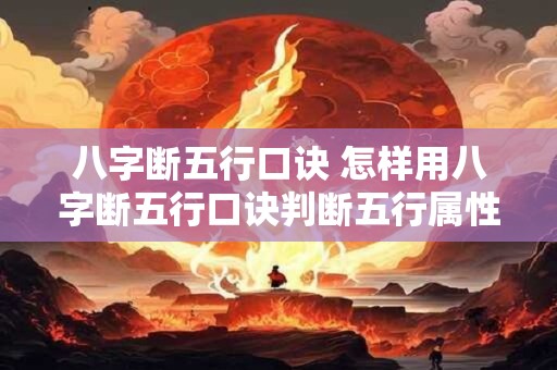 八字断五行口诀 怎样用八字断五行口诀判断五行属性 八字断五行口诀 怎样用八字断五行口诀判断五行属性