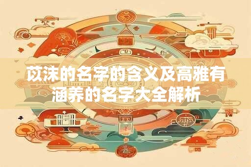 苡沫的名字的含义及高雅有涵养的名字大全解析