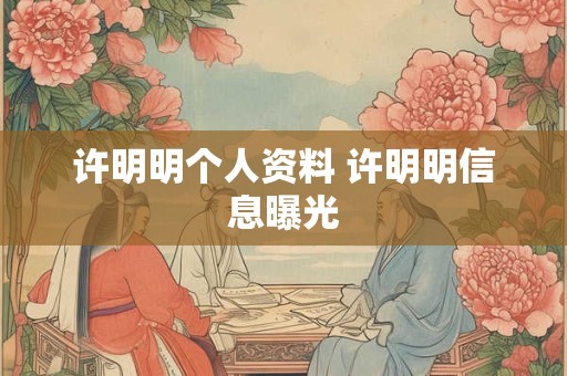 许明明个人资料 许明明信息曝光 许明明个人资料 许明明信息曝光
