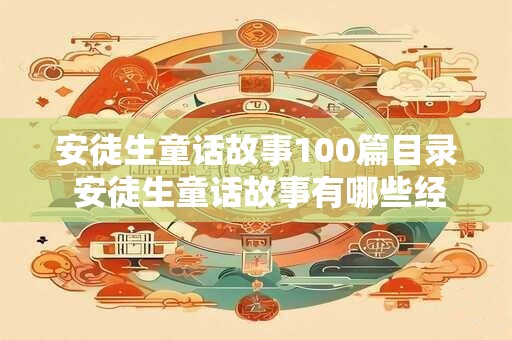 安徒生童话故事100篇目录 安徒生童话故事有哪些经典的故事