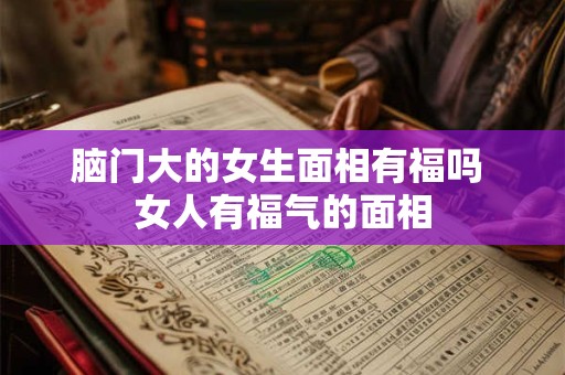 脑门大的女生面相有福吗 女人有福气的面相