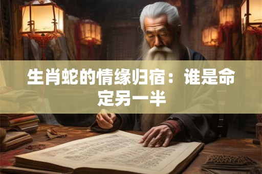 生肖蛇的情缘归宿：谁是命定另一半