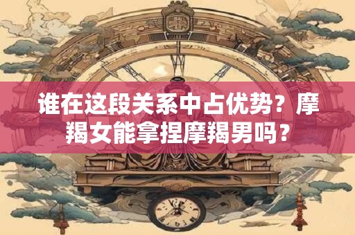 谁在这段关系中占优势？摩羯女能拿捏摩羯男吗？