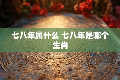 七八年属什么 七八年是哪个生肖