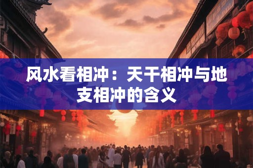 风水看相冲：天干相冲与地支相冲的含义