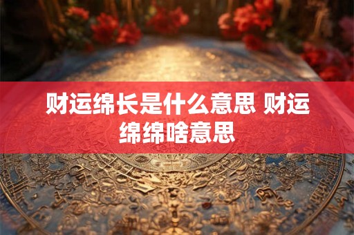 财运绵长是什么意思 财运绵绵啥意思