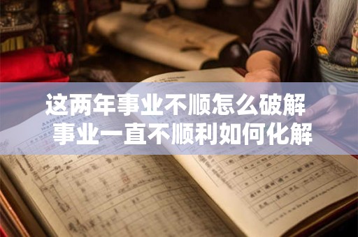 这两年事业不顺怎么破解  事业一直不顺利如何化解