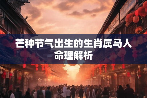 芒种节气出生的生肖属马人命理解析
