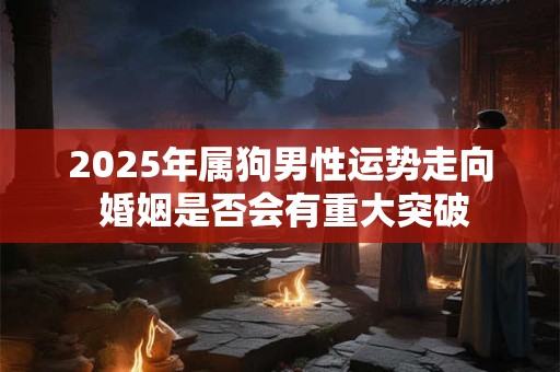 2025年属狗男性运势走向 婚姻是否会有重大突破
