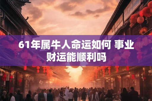 61年属牛人命运如何 事业财运能顺利吗