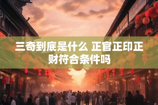 三奇到底是什么 正官正印正财符合条件吗