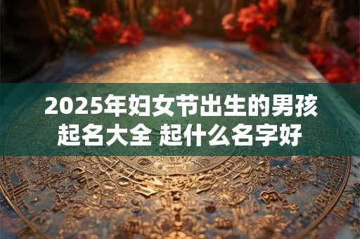 2025年妇女节出生的男孩起名大全 起什么名字好