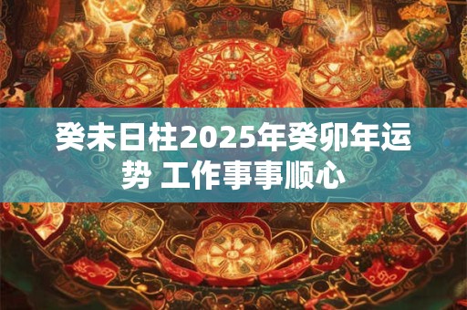 癸未日柱2025年癸卯年运势 工作事事顺心