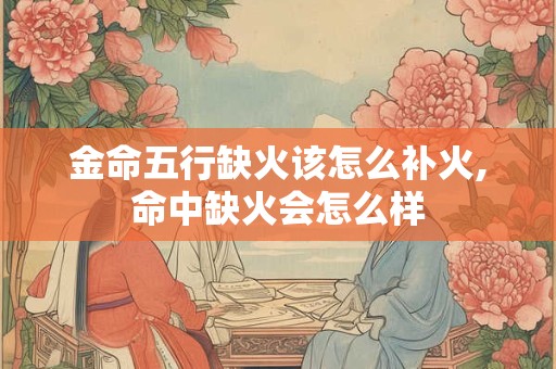 金命五行缺火该怎么补火,命中缺火会怎么样