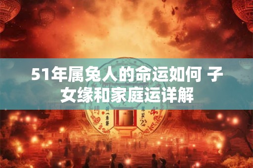 51年属兔人的命运如何 子女缘和家庭运详解