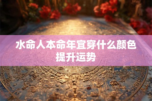水命人本命年宜穿什么颜色提升运势