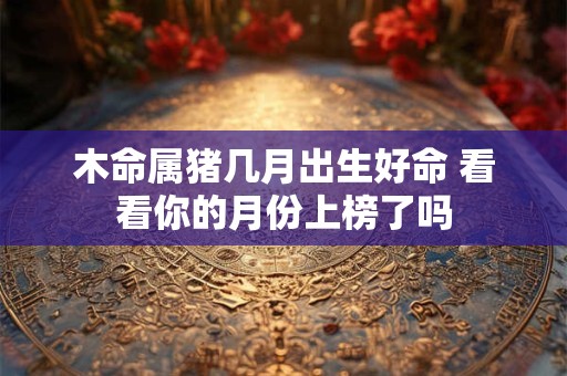 木命属猪几月出生好命 看看你的月份上榜了吗