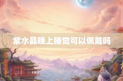 紫水晶晚上睡觉可以佩戴吗