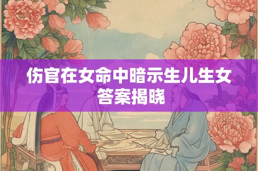伤官在女命中暗示生儿生女 答案揭晓