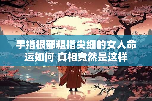 手指根部粗指尖细的女人命运如何 真相竟然是这样