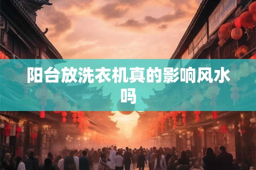 阳台放洗衣机真的影响风水吗