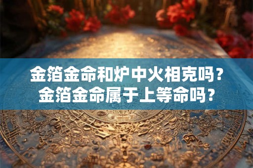 金箔金命和炉中火相克吗？金箔金命属于上等命吗？