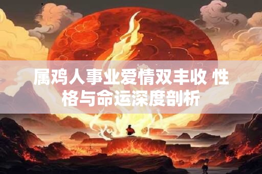 属鸡人事业爱情双丰收 性格与命运深度剖析