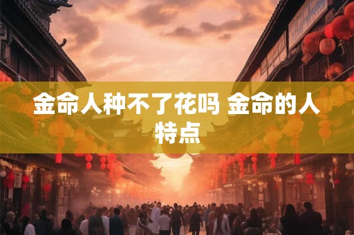 金命人种不了花吗 金命的人特点