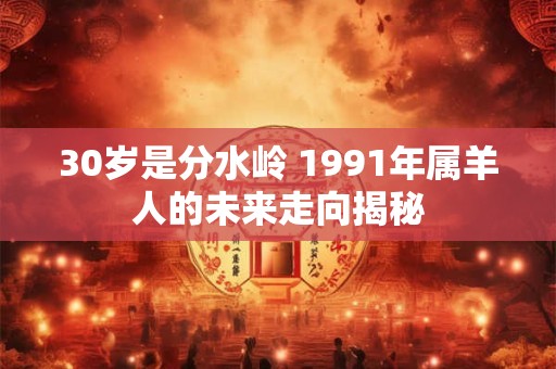 30岁是分水岭 1991年属羊人的未来走向揭秘