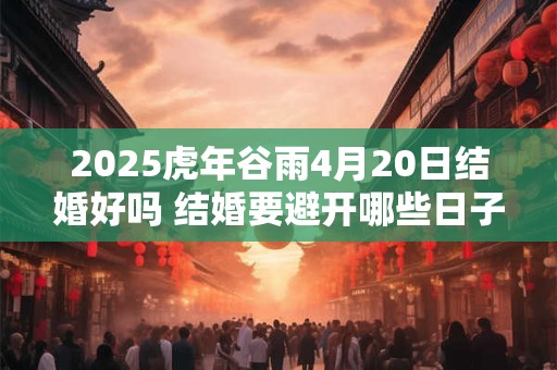 2026虎年谷雨4月20日结婚好吗 结婚要避开哪些日子