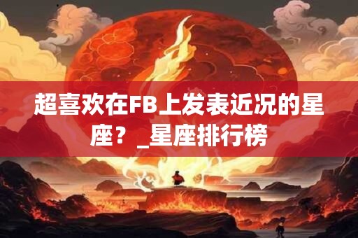 超喜欢在FB上发表近况的星座？_星座排行榜