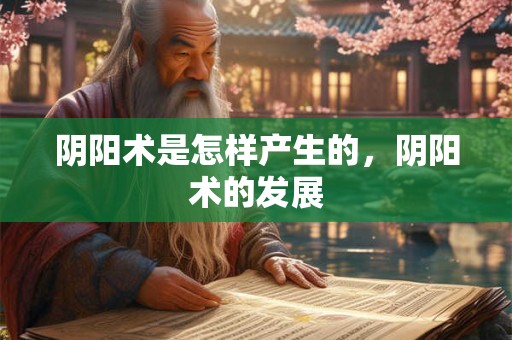 阴阳术是怎样产生的，阴阳术的发展