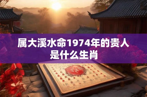 属大溪水命1974年的贵人是什么生肖