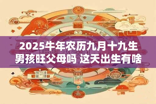 2025牛年农历九月十九生男孩旺父母吗 这天出生有啥讲究