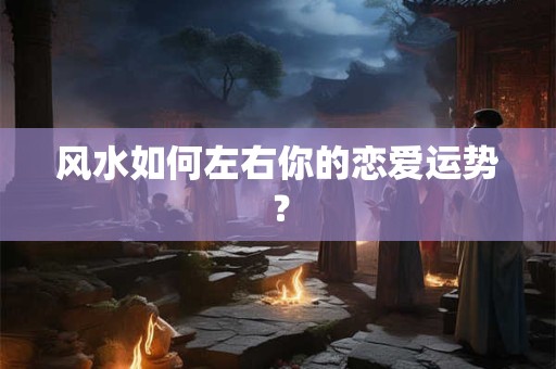 风水如何左右你的恋爱运势？