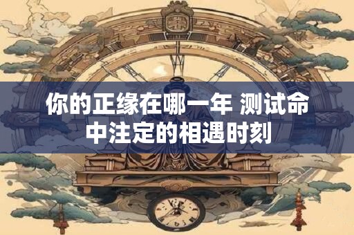 你的正缘在哪一年 测试命中注定的相遇时刻