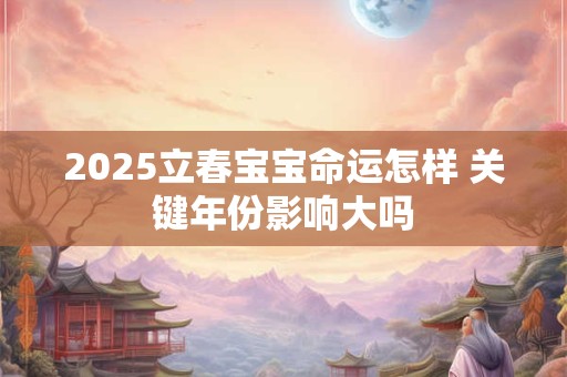 详细阅读:2025立春宝宝命运怎样 关键年份影响大吗 2025立春宝宝命运怎样 关键年份影响大吗
