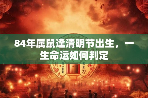 84年属鼠逢清明节出生，一生命运如何判定